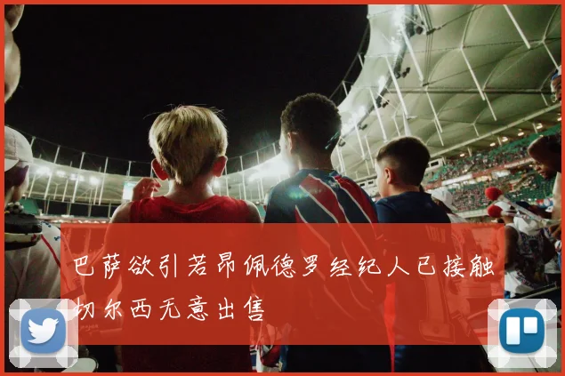 巴萨欲引若昂佩德罗经纪人已接触切尔西无意出售