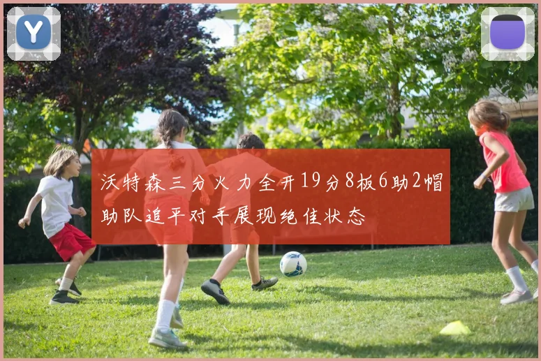 沃特森三分火力全开19分8板6助2帽助队追平对手展现绝佳状态