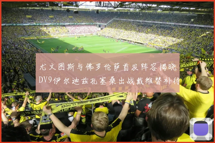尤文图斯与佛罗伦萨首发阵容揭晓DV9伊尔迪兹孔塞桑出战戴维替补待命