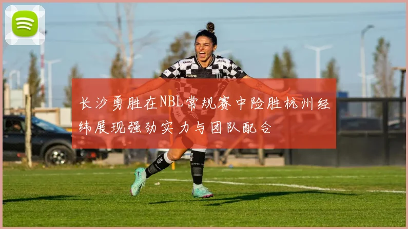 长沙勇胜在NBL常规赛中险胜杭州经纬展现强劲实力与团队配合