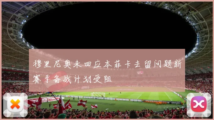 穆里尼奥未回应本菲卡去留问题新赛季备战计划受阻