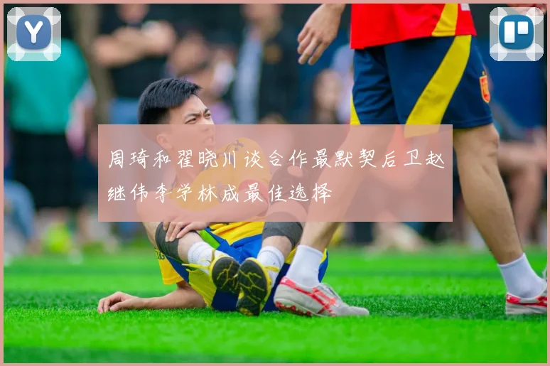 周琦和翟晓川谈合作最默契后卫赵继伟李学林成最佳选择