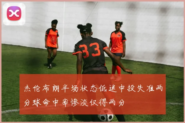 杰伦布朗半场状态低迷中投失准两分球命中率惨淡仅得两分
