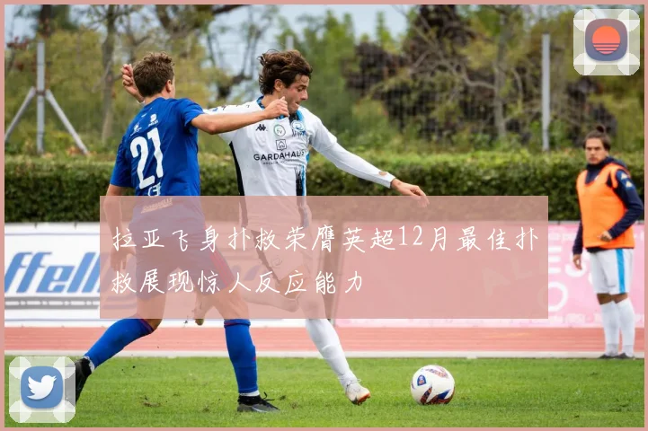 拉亚飞身扑救荣膺英超12月最佳扑救展现惊人反应能力