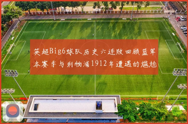 英超Big6球队历史六连败回顾蓝军本赛季与利物浦1912年遭遇的尴尬时刻