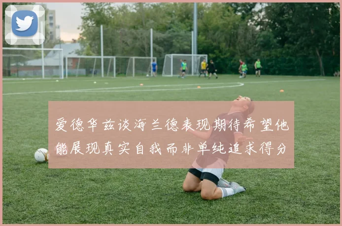 爱德华兹谈海兰德表现期待希望他能展现真实自我而非单纯追求得分