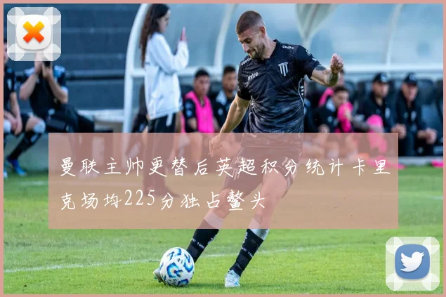 曼联主帅更替后英超积分统计卡里克场均225分独占鳌头