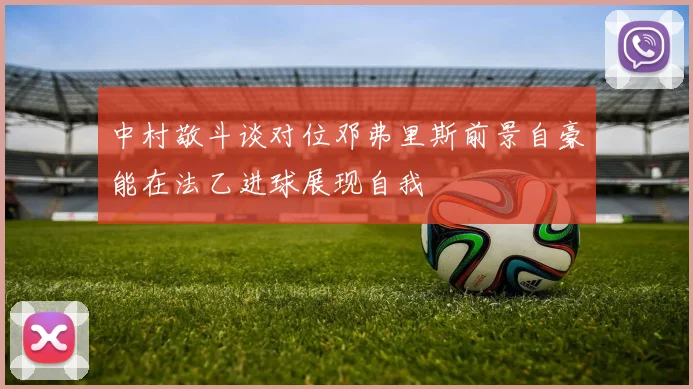 中村敬斗谈对位邓弗里斯前景自豪能在法乙进球展现自我