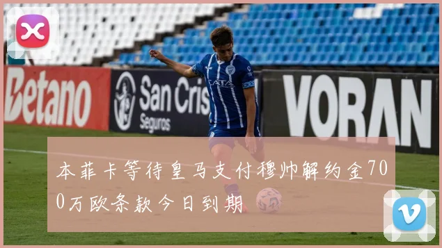 本菲卡等待皇马支付穆帅解约金700万欧条款今日到期