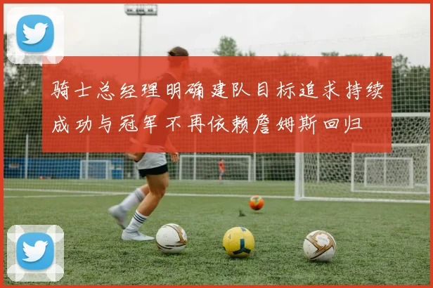 骑士总经理明确建队目标追求持续成功与冠军不再依赖詹姆斯回归