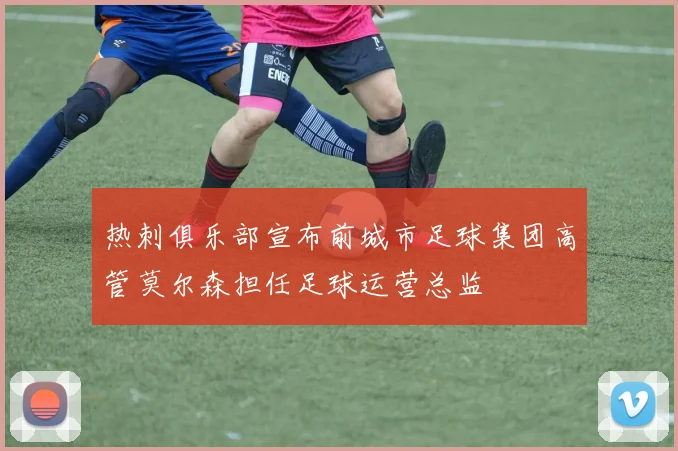 热刺俱乐部宣布前城市足球集团高管莫尔森担任足球运营总监