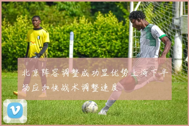 北京阵容调整成功显优势上海下半场应加快战术调整速度