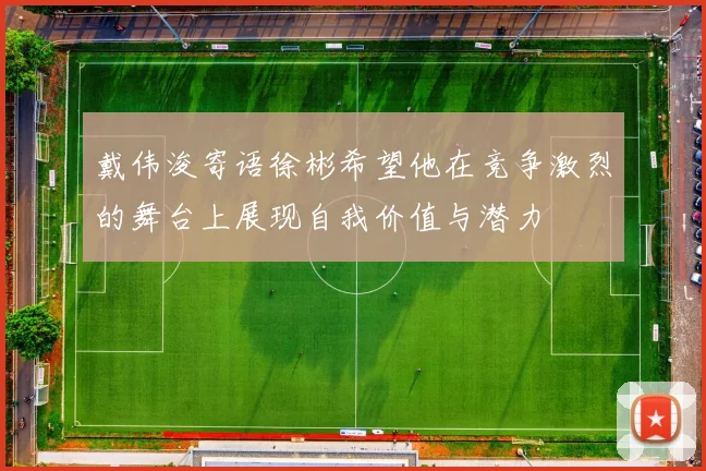 戴伟浚寄语徐彬希望他在竞争激烈的舞台上展现自我价值与潜力