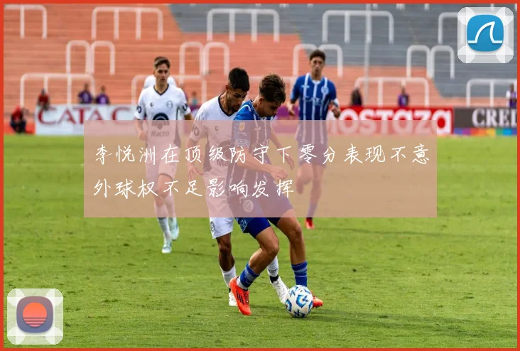 李悦洲在顶级防守下零分表现不意外球权不足影响发挥