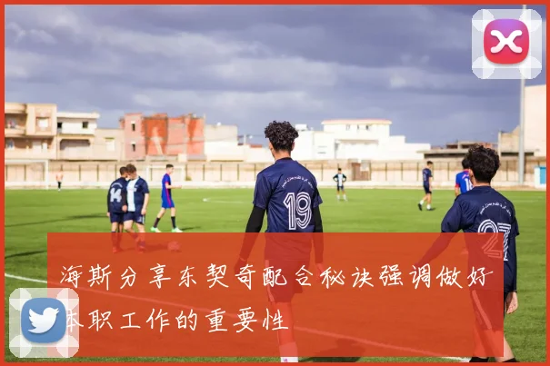 海斯分享东契奇配合秘诀强调做好本职工作的重要性