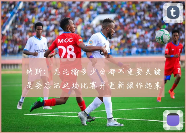 纳斯：无论输多少分都不重要关键是要忘记这场比赛并重新振作起来