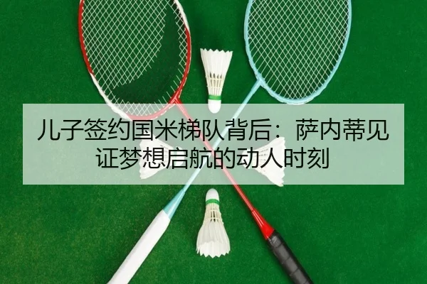 儿子签约国米梯队背后:萨内蒂见证梦想启航的动人时刻 - kaiyun